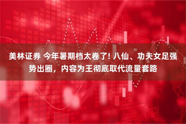 美林证券 今年暑期档太卷了! 八仙、功夫女足强势出圈，内容为王彻底取代流量套路