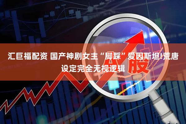 汇巨福配资 国产神剧女主“脚踩”爱因斯坦!荒唐设定完全无视逻辑