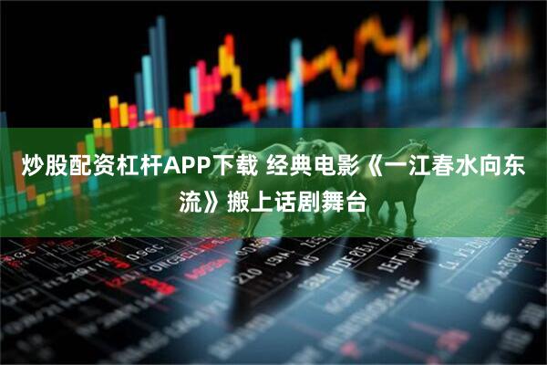 炒股配资杠杆APP下载 经典电影《一江春水向东流》搬上话剧舞台