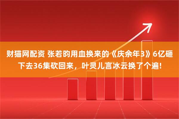 财猫网配资 张若昀用血换来的《庆余年3》6亿砸下去36集砍回来，叶灵儿言冰云换了个遍!
