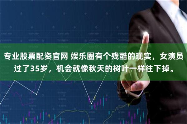 专业股票配资官网 娱乐圈有个残酷的现实，女演员过了35岁，机会就像秋天的树叶一样往下掉。