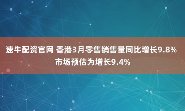 速牛配资官网 香港3月零售销售量同比增长9.8% 市场预估为增长9.4%