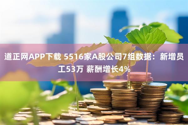 道正网APP下载 5516家A股公司7组数据：新增员工53万 薪酬增长4%