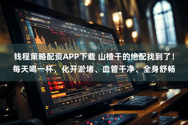 钱程策略配资APP下载 山楂干的绝配找到了！每天喝一杯，化开淤堵、血管干净、全身舒畅