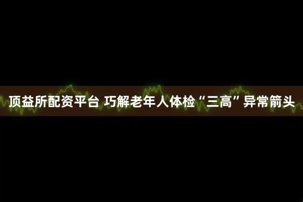 顶益所配资平台 巧解老年人体检“三高”异常箭头