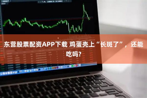 东营股票配资APP下载 鸡蛋壳上“长斑了”，还能吃吗?