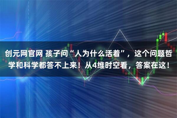 创元网官网 孩子问“人为什么活着”，这个问题哲学和科学都答不上来！从4维时空看，答案在这！