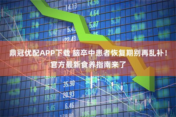 鼎冠优配APP下载 脑卒中患者恢复期别再乱补！官方最新食养指南来了