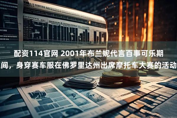 配资114官网 2001年布兰妮代言百事可乐期间，身穿赛车服在佛罗里达州出席摩托车大赛的活动