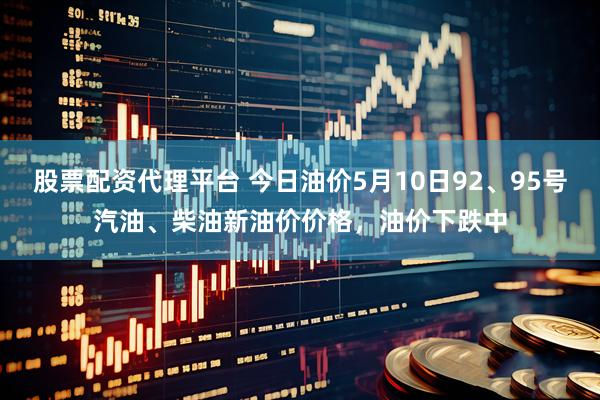 股票配资代理平台 今日油价5月10日92、95号汽油、柴油新油价价格，油价下跌中