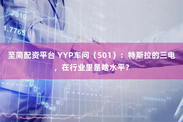 至简配资平台 YYP车问（501）：特斯拉的三电，在行业里是啥水平？