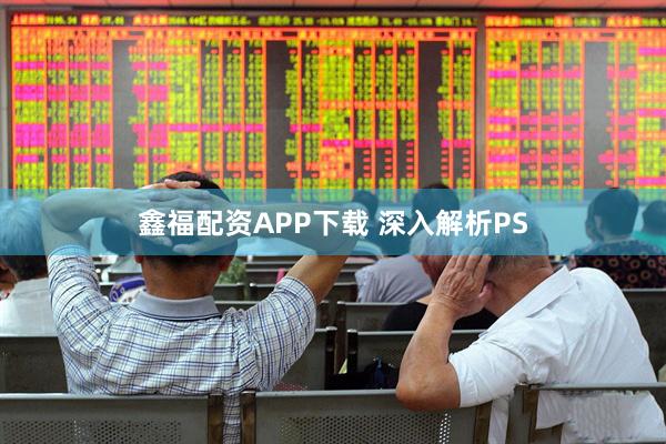 鑫福配资APP下载 深入解析PS