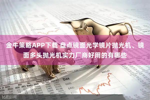金牛策略APP下载 盘点镜面光学镜片抛光机、镜面多头抛光机实力厂商好用的有哪些
