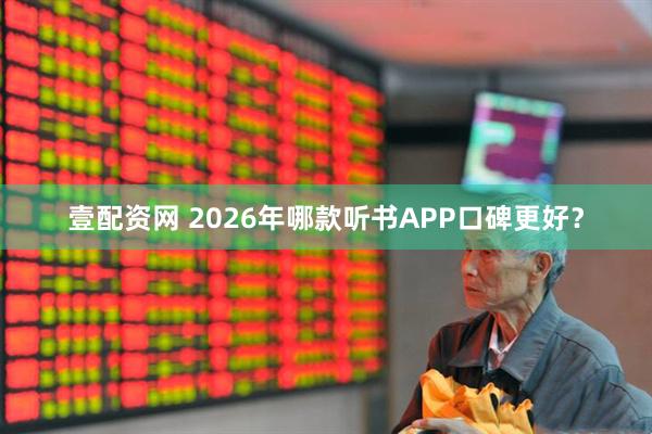 壹配资网 2026年哪款听书APP口碑更好？