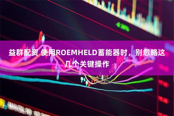 益群配资 使用ROEMHELD蓄能器时，别忽略这几个关键操作