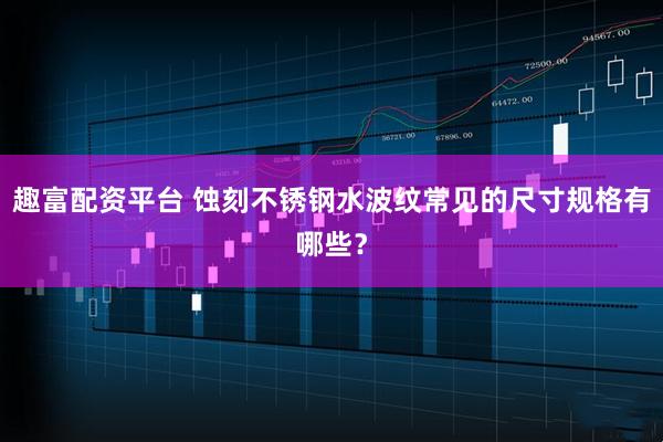趣富配资平台 蚀刻不锈钢水波纹常见的尺寸规格有哪些？
