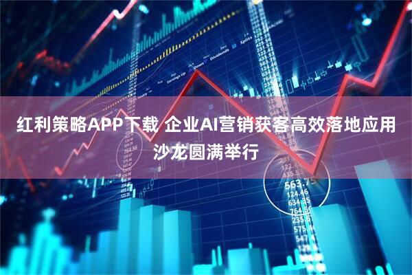 红利策略APP下载 企业AI营销获客高效落地应用沙龙圆满举行