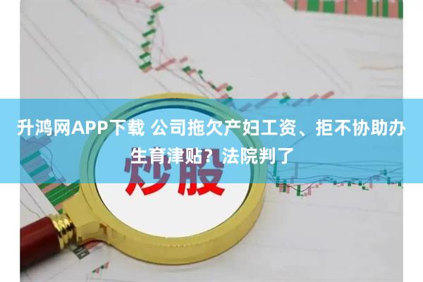 升鸿网APP下载 公司拖欠产妇工资、拒不协助办生育津贴？法院判了