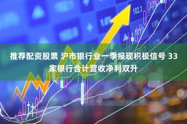 推荐配资股票 沪市银行业一季报现积极信号 33家银行合计营收净利双升