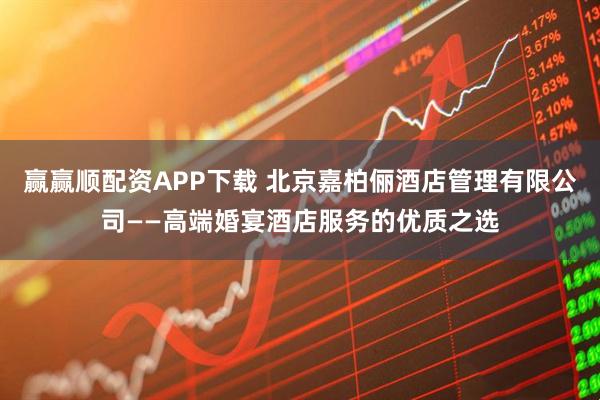 赢赢顺配资APP下载 北京嘉柏俪酒店管理有限公司——高端婚宴酒店服务的优质之选