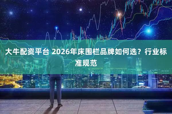 大牛配资平台 2026年床围栏品牌如何选？行业标准规范