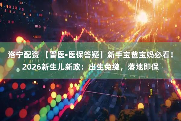 洛宁配资 【晋医•医保答疑】新手宝爸宝妈必看！2026新生儿新政：出生免缴，落地即保