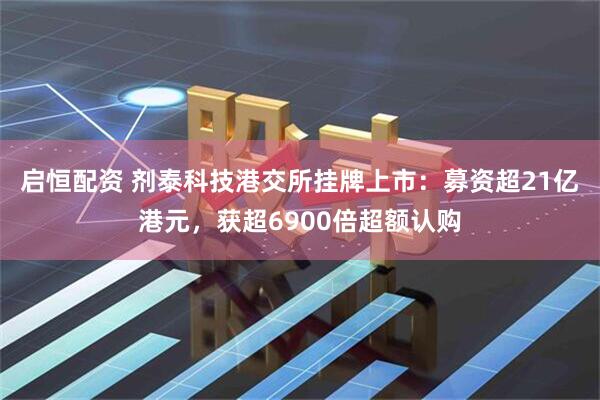 启恒配资 剂泰科技港交所挂牌上市：募资超21亿港元，获超6900倍超额认购