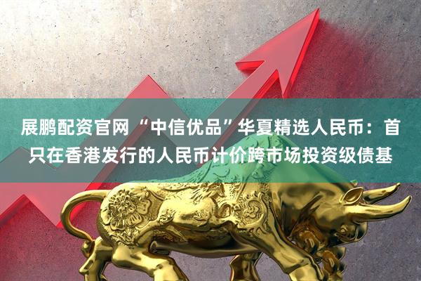 展鹏配资官网 “中信优品”华夏精选人民币：首只在香港发行的人民币计价跨市场投资级债基
