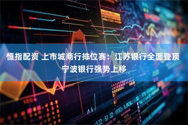 恒指配资 上市城商行排位赛：江苏银行全面登顶 宁波银行强势上移
