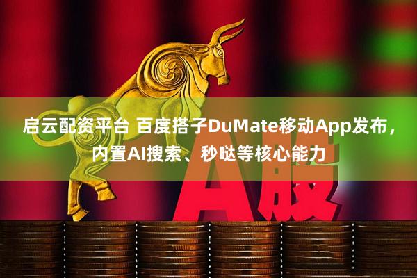 启云配资平台 百度搭子DuMate移动App发布，内置AI搜索、秒哒等核心能力