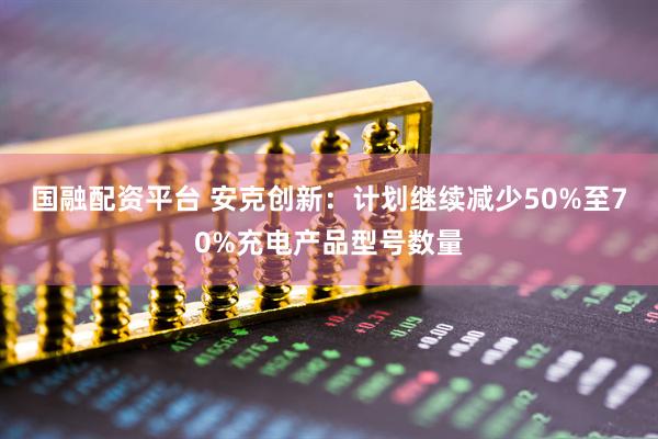 国融配资平台 安克创新：计划继续减少50%至70%充电产品型号数量