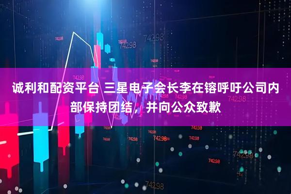 诚利和配资平台 三星电子会长李在镕呼吁公司内部保持团结，并向公众致歉