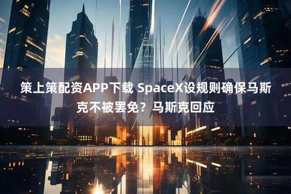 策上策配资APP下载 SpaceX设规则确保马斯克不被罢免？马斯克回应