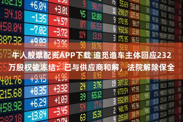 牛人股票配资APP下载 追觅造车主体回应232万股权被冻结：已与供应商和解，法院解除保全