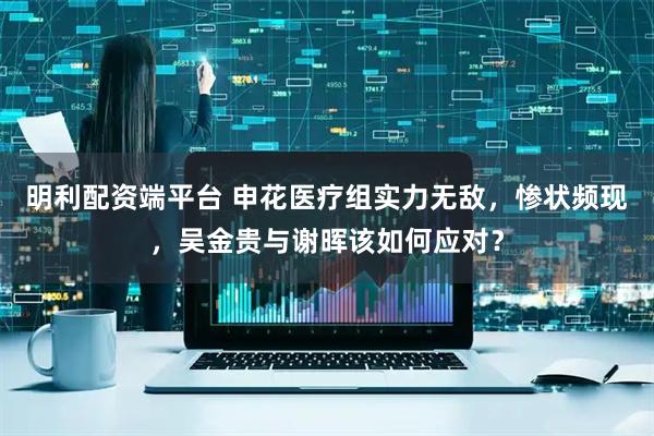 明利配资端平台 申花医疗组实力无敌，惨状频现，吴金贵与谢晖该如何应对？
