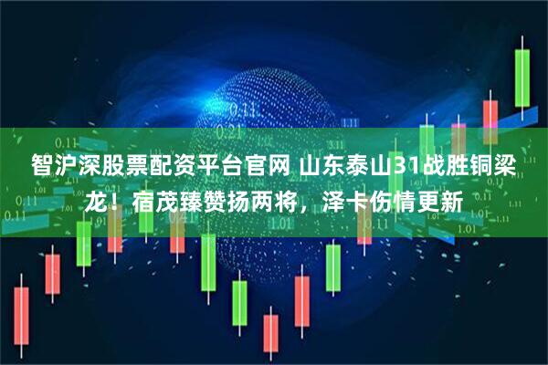 智沪深股票配资平台官网 山东泰山31战胜铜梁龙！宿茂臻赞扬两将，泽卡伤情更新