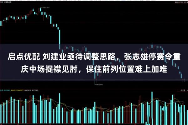 启点优配 刘建业亟待调整思路，张志雄停赛令重庆中场捉襟见肘，保住前列位置难上加难