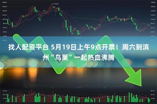 找人配资平台 5月19日上午9点开票！周六到滨州“鸟巢”一起热血沸腾