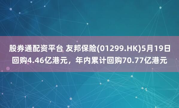 股券通配资平台 友邦保险(01299.HK)5月19日回购4.46亿港元，年内累计回购70.77亿港元