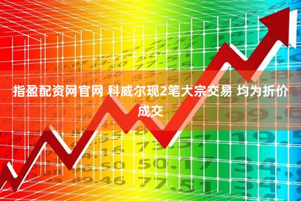 指盈配资网官网 科威尔现2笔大宗交易 均为折价成交