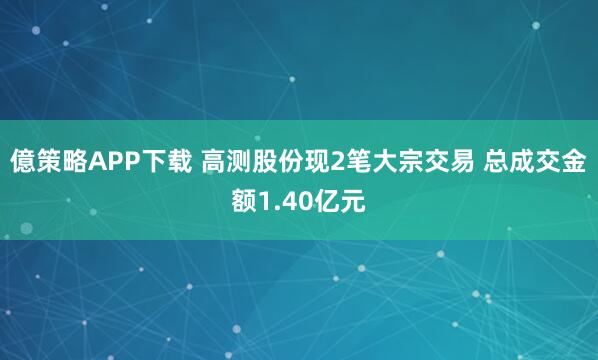 億策略APP下载 高测股份现2笔大宗交易 总成交金额1.40亿元
